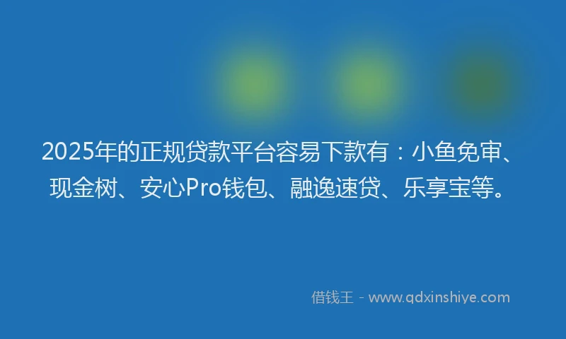2025年的正规贷款平台容易下款有：小鱼免审、现金树、安心Pro钱包、融逸速贷、乐享宝等。