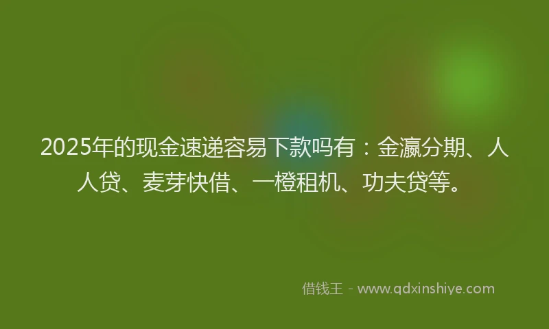2025年的现金速递容易下款吗有：金瀛分期、人人贷、麦芽快借、一橙租机、功夫贷等。