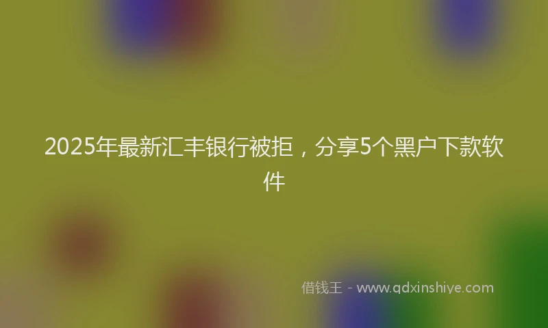 2025年最新汇丰银行被拒，分享5个黑户下款软件