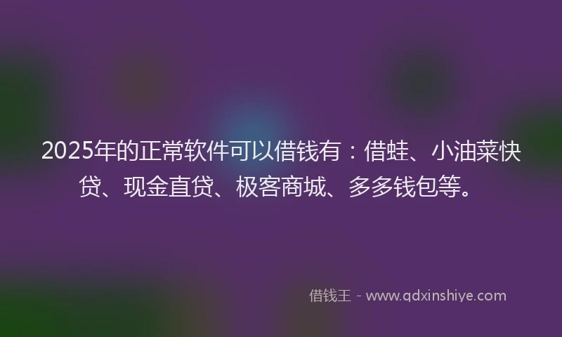 2025年的正常软件可以借钱有：借蛙、小油菜快贷、现金直贷、极客商城、多多钱包等。