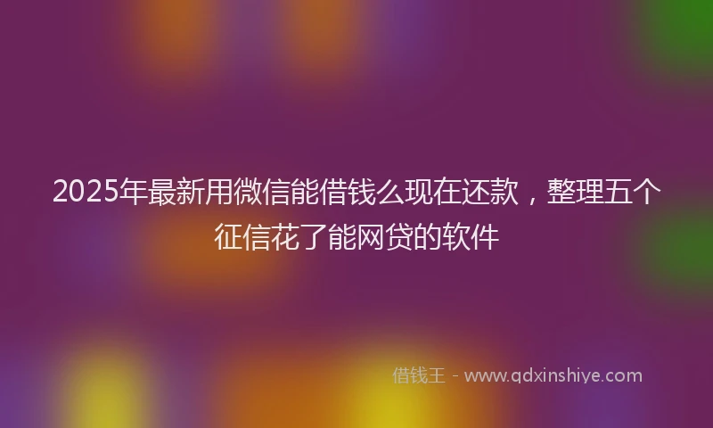 2025年最新用微信能借钱么现在还款，整理五个征信花了能网贷的软件