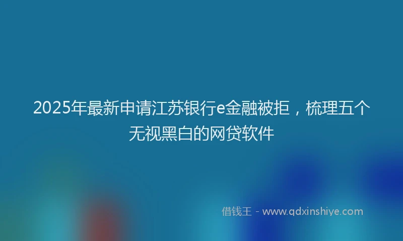 2025年最新申请江苏银行e金融被拒，梳理五个无视黑白的网贷软件