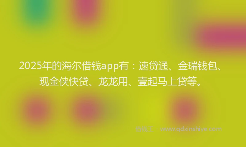 2025年的海尔借钱app有：速贷通、金瑞钱包、现金侠快贷、龙龙用、壹起马上贷等。