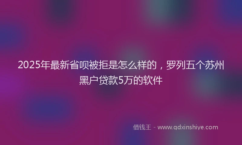 2025年最新省呗被拒是怎么样的，罗列五个苏州黑户贷款5万的软件