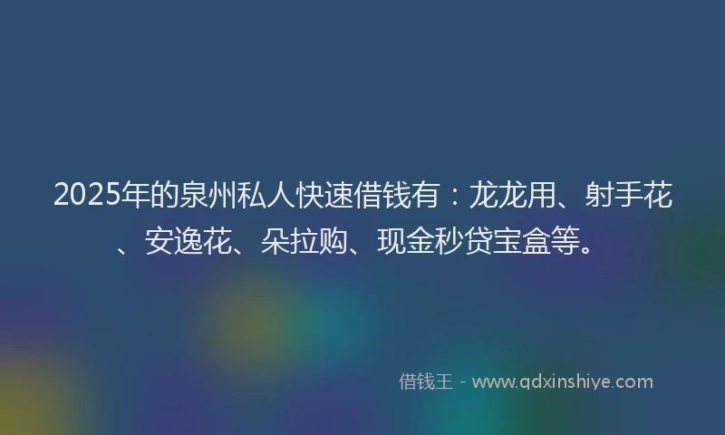 2025年的泉州私人快速借钱有：龙龙用、射手花、安逸花、朵拉购、现金秒贷宝盒等。