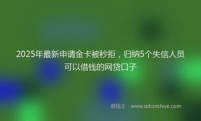 2025年最新申请金卡被秒拒，归纳5个失信人员可以借钱的网贷口子