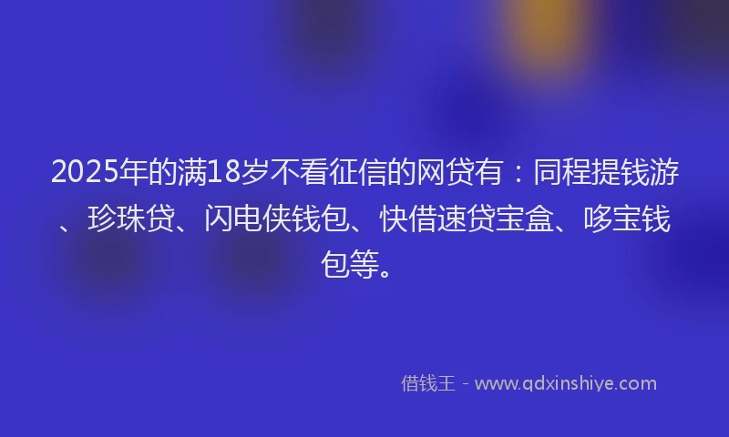 2025年的满18岁不看征信的网贷有：同程提钱游、珍珠贷、闪电侠钱包、快借速贷宝盒、哆宝钱包等。