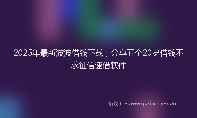 2025年最新波波借钱下载，分享五个20岁借钱不求征信速借软件