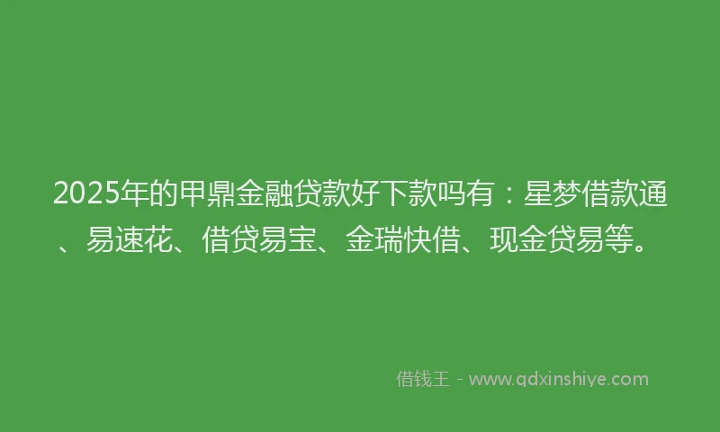 2025年的甲鼎金融贷款好下款吗有：星梦借款通、易速花、借贷易宝、金瑞快借、现金贷易等。