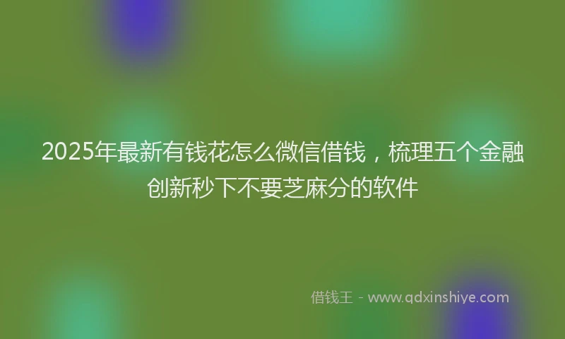 2025年最新有钱花怎么微信借钱，梳理五个金融创新秒下不要芝麻分的软件
