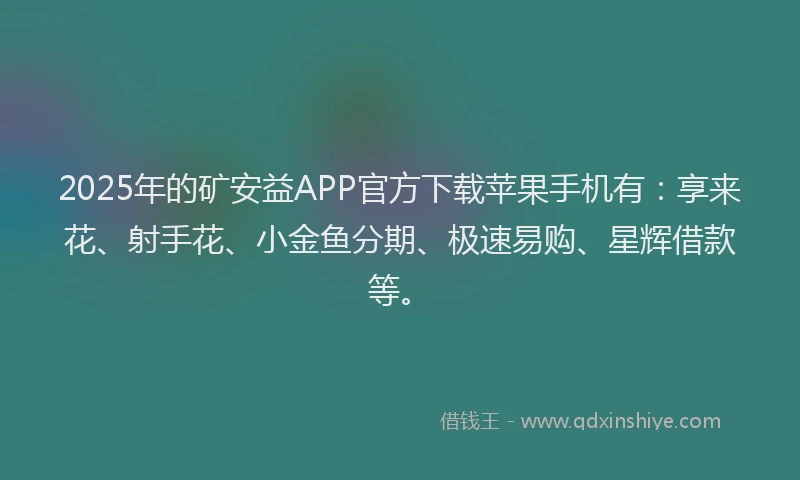 2025年的矿安益APP官方下载苹果手机有：享来花、射手花、小金鱼分期、极速易购、星辉借款等。