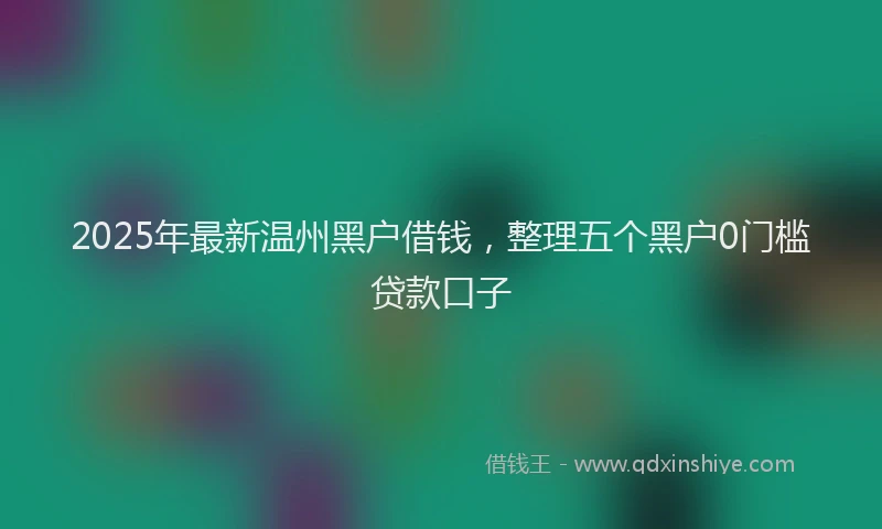 2025年最新温州黑户借钱，整理五个黑户0门槛贷款口子