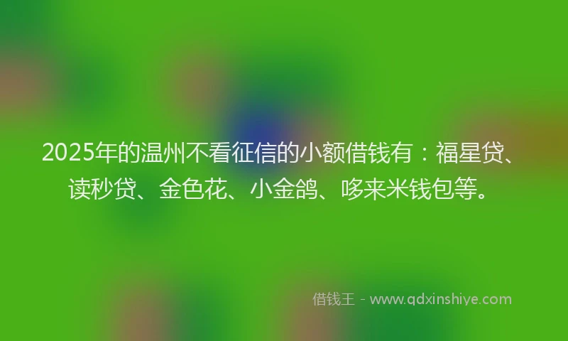 2025年的温州不看征信的小额借钱有：福星贷、读秒贷、金色花、小金鸽、哆来米钱包等。