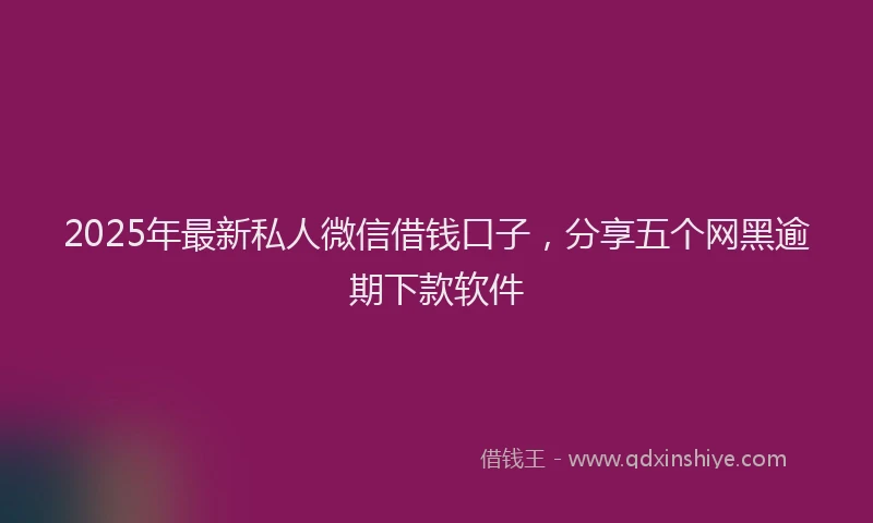 2025年最新私人微信借钱口子，分享五个网黑逾期下款软件