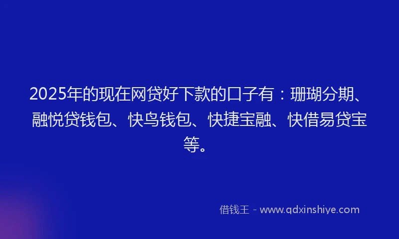 2025年的现在网贷好下款的口子有：珊瑚分期、融悦贷钱包、快鸟钱包、快捷宝融、快借易贷宝等。