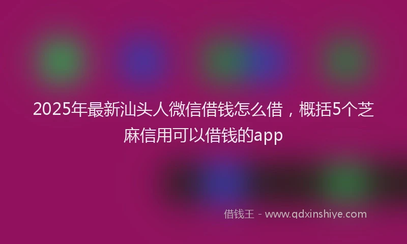 2025年最新汕头人微信借钱怎么借，概括5个芝麻信用可以借钱的app