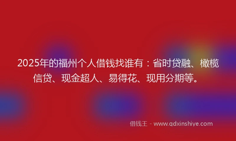 2025年的福州个人借钱找谁有：省时贷融、橄榄信贷、现金超人、易得花、现用分期等。