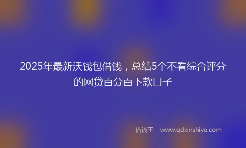 2025年最新沃钱包借钱，总结5个不看综合评分的网贷百分百下款口子