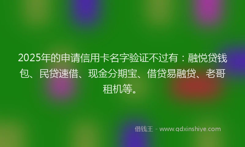 2025年的申请信用卡名字验证不过有：融悦贷钱包、民贷速借、现金分期宝、借贷易融贷、老哥租机等。