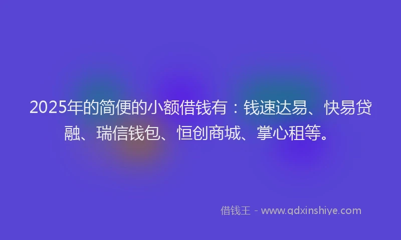2025年的简便的小额借钱有：钱速达易、快易贷融、瑞信钱包、恒创商城、掌心租等。