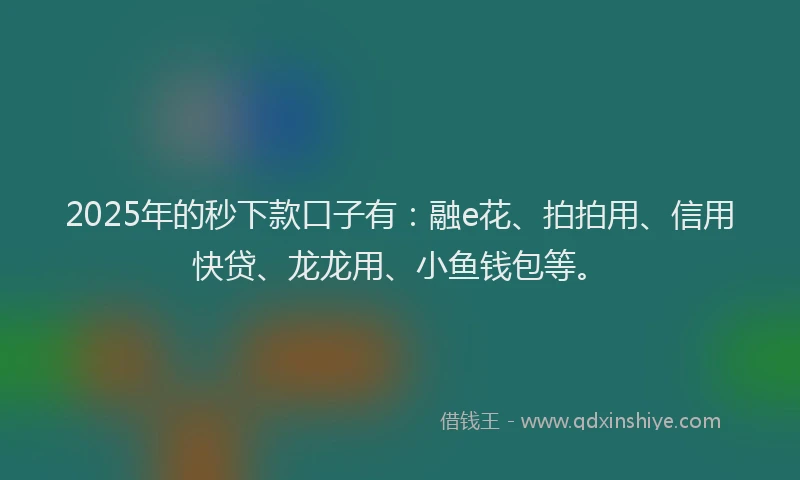 2025年的秒下款口子有：融e花、拍拍用、信用快贷、龙龙用、小鱼钱包等。
