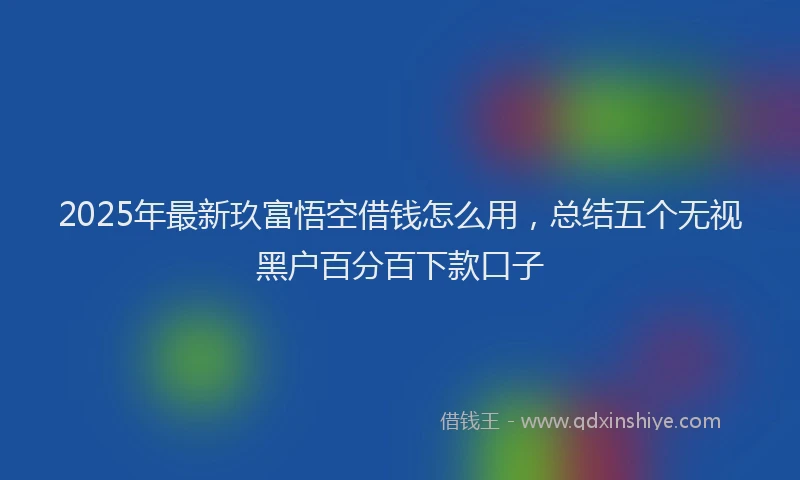 2025年最新玖富悟空借钱怎么用，总结五个无视黑户百分百下款口子