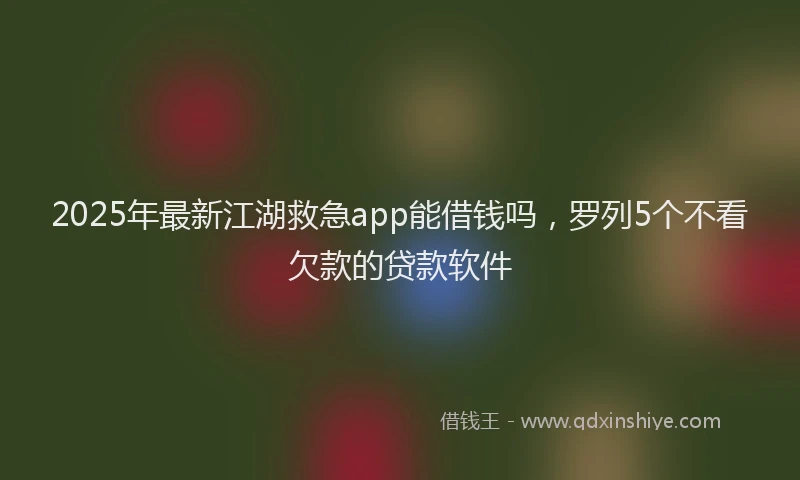 2025年最新江湖救急app能借钱吗，罗列5个不看欠款的贷款软件