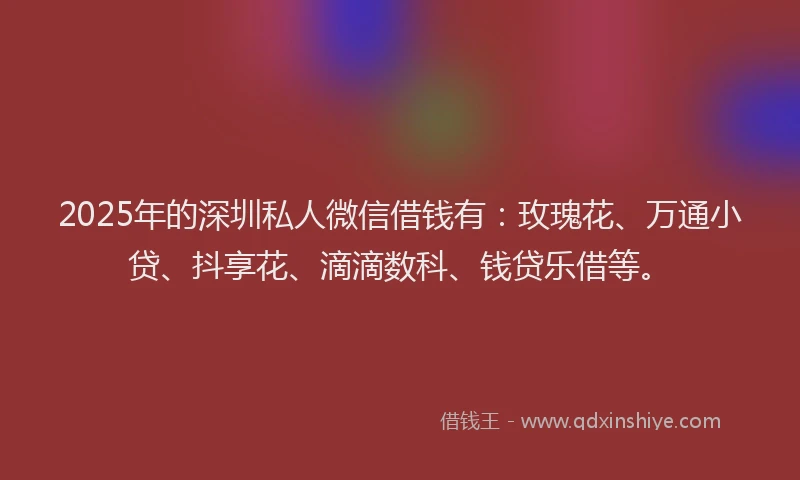 2025年的深圳私人微信借钱有：玫瑰花、万通小贷、抖享花、滴滴数科、钱贷乐借等。