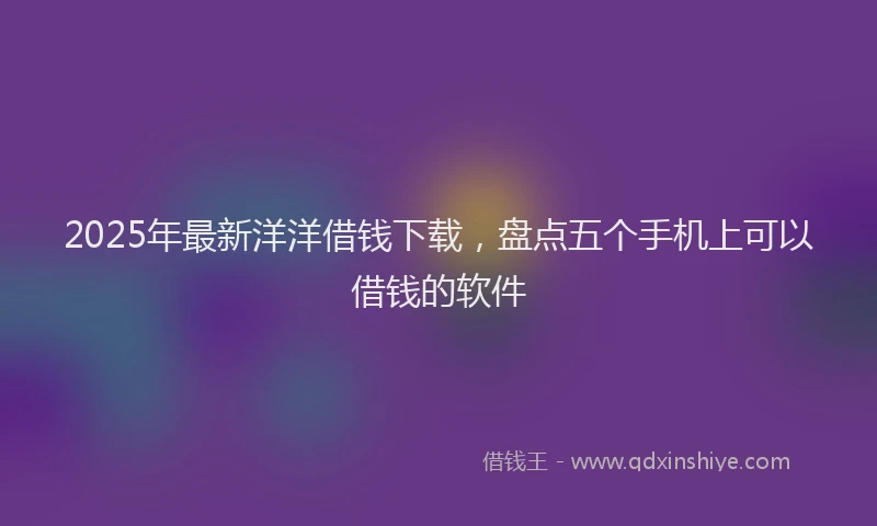 2025年最新洋洋借钱下载，盘点五个手机上可以借钱的软件