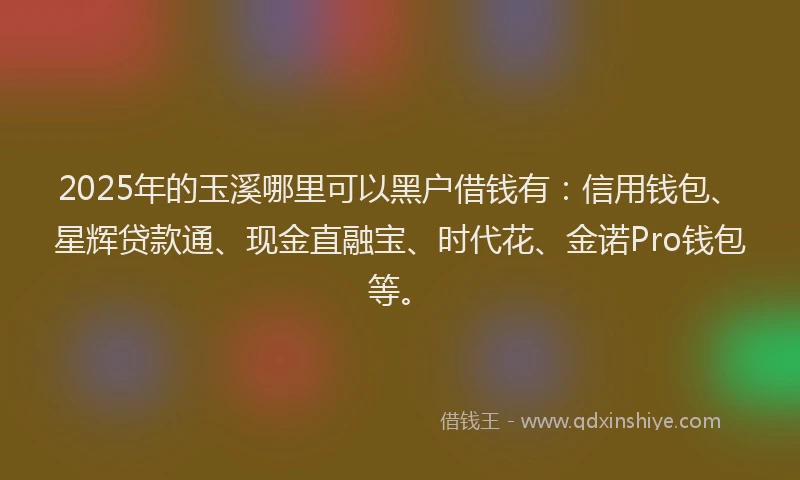 2025年的玉溪哪里可以黑户借钱有：信用钱包、星辉贷款通、现金直融宝、时代花、金诺Pro钱包等。