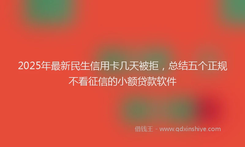 2025年最新民生信用卡几天被拒，总结五个正规不看征信的小额贷款软件