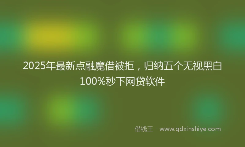 2025年最新点融魔借被拒，归纳五个无视黑白100%秒下网贷软件