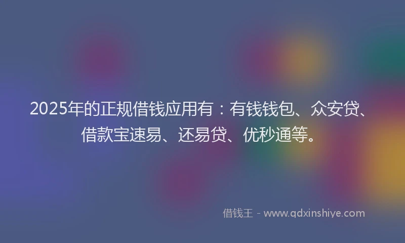 2025年的正规借钱应用有：有钱钱包、众安贷、借款宝速易、还易贷、优秒通等。