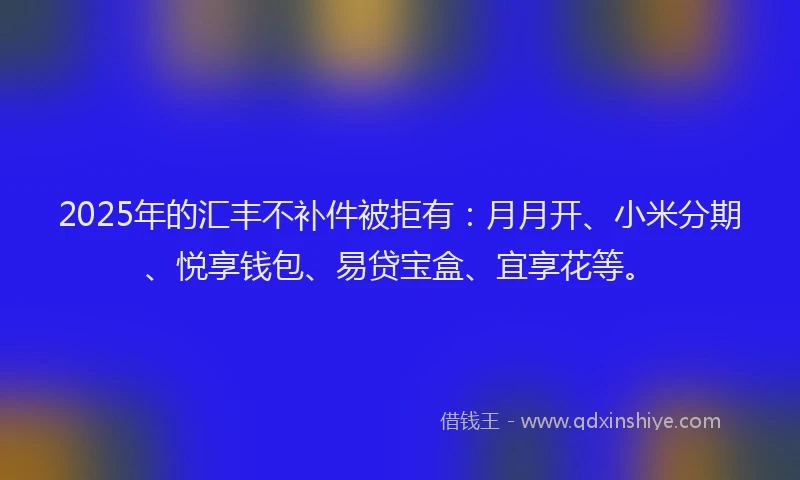 2025年的汇丰不补件被拒有：月月开、小米分期、悦享钱包、易贷宝盒、宜享花等。