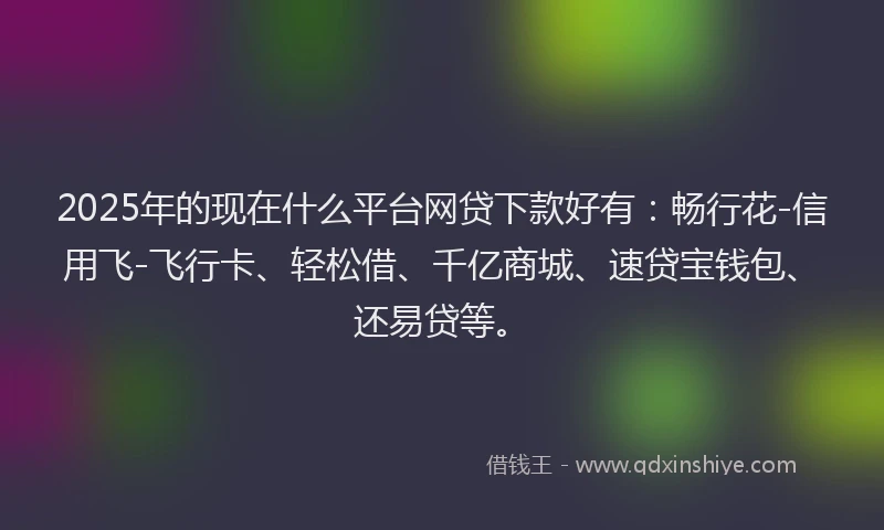 2025年的现在什么平台网贷下款好有：畅行花-信用飞-飞行卡、轻松借、千亿商城、速贷宝钱包、还易贷等。