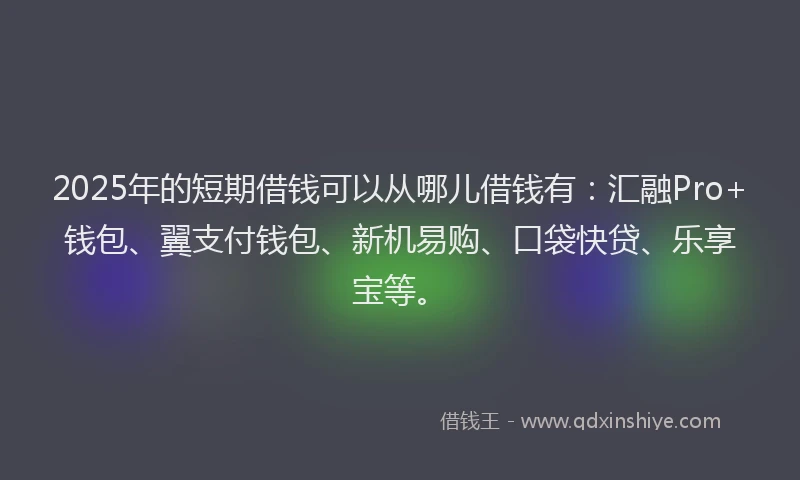 2025年的短期借钱可以从哪儿借钱有：汇融Pro+钱包、翼支付钱包、新机易购、口袋快贷、乐享宝等。