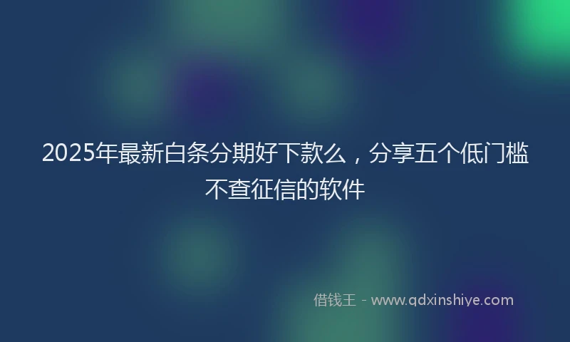 2025年最新白条分期好下款么，分享五个低门槛不查征信的软件