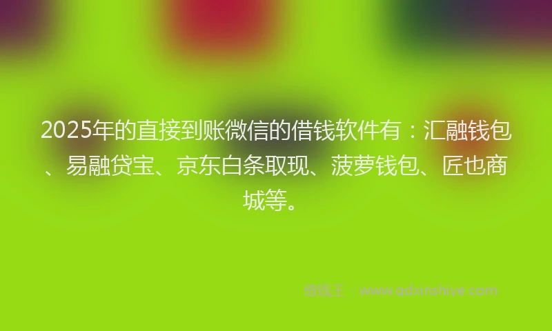 2025年的直接到账微信的借钱软件有：汇融钱包、易融贷宝、京东白条取现、菠萝钱包、匠也商城等。