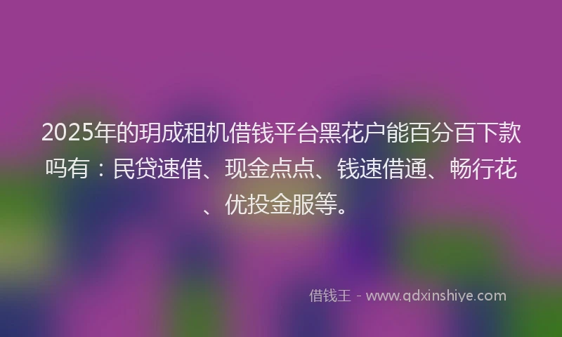 2025年的玥成租机借钱平台黑花户能百分百下款吗有：民贷速借、现金点点、钱速借通、畅行花、优投金服等。