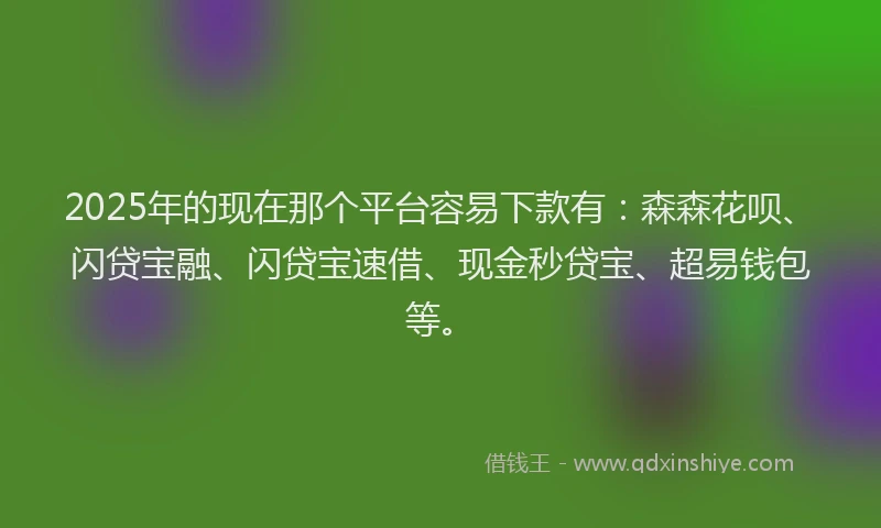 2025年的现在那个平台容易下款有：森森花呗、闪贷宝融、闪贷宝速借、现金秒贷宝、超易钱包等。