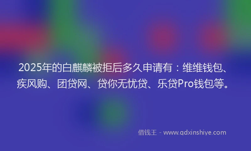 2025年的白麒麟被拒后多久申请有：维维钱包、疾风购、团贷网、贷你无忧贷、乐贷Pro钱包等。