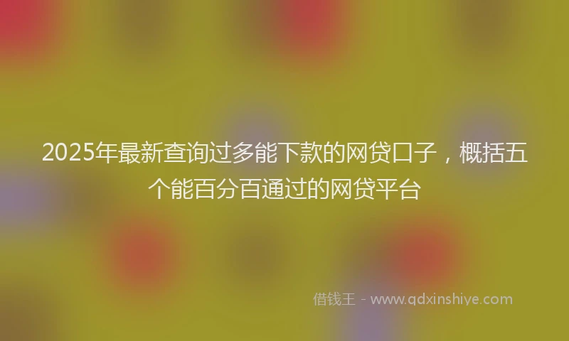 2025年最新查询过多能下款的网贷口子，概括五个能百分百通过的网贷平台