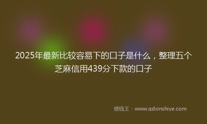 2025年最新比较容易下的口子是什么，整理五个芝麻信用439分下款的口子