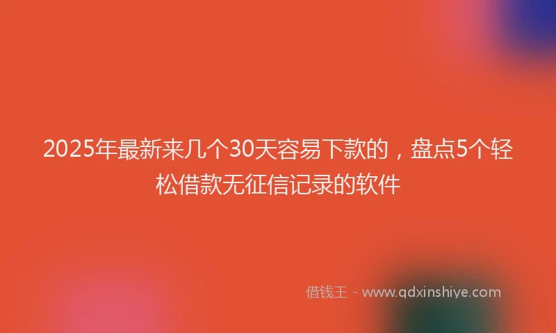 2025年最新来几个30天容易下款的，盘点5个轻松借款无征信记录的软件