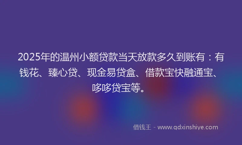 2025年的温州小额贷款当天放款多久到账有：有钱花、臻心贷、现金易贷盒、借款宝快融通宝、哆哆贷宝等。