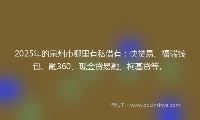 2025年的泉州市哪里有私借有：快贷易、福瑞钱包、融360、现金贷易融、柯基贷等。