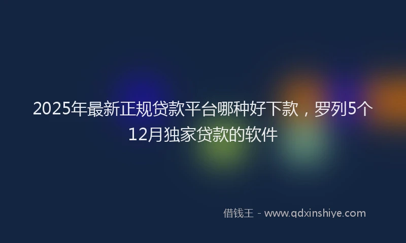 2025年最新正规贷款平台哪种好下款，罗列5个12月独家贷款的软件