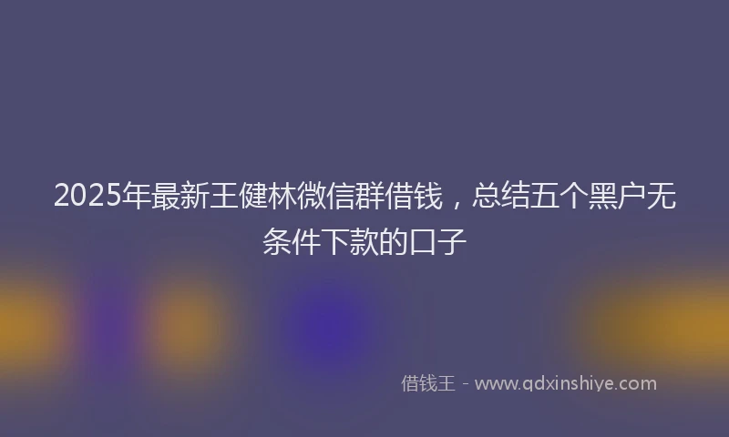 2025年最新王健林微信群借钱，总结五个黑户无条件下款的口子