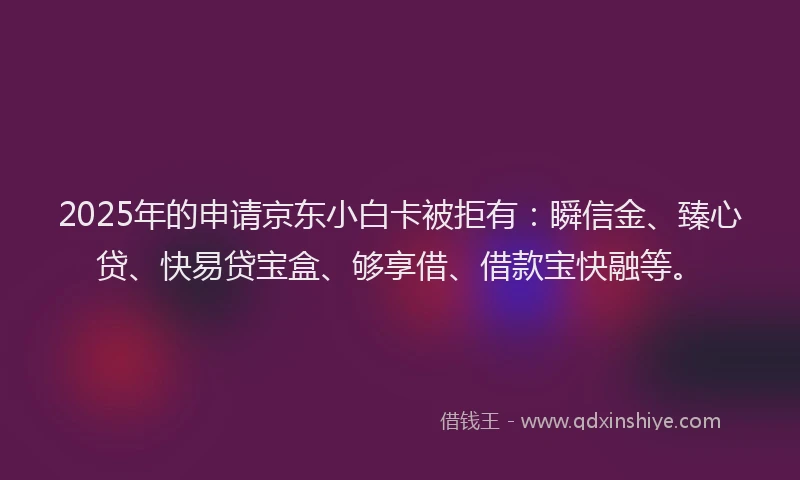 2025年的申请京东小白卡被拒有：瞬信金、臻心贷、快易贷宝盒、够享借、借款宝快融等。