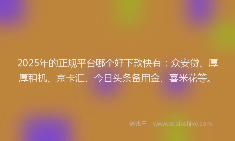 2025年的正规平台哪个好下款快有：众安贷、厚厚租机、京卡汇、今日头条备用金、喜米花等。